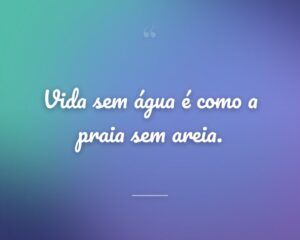 Vida sem água é como a praia sem areia.