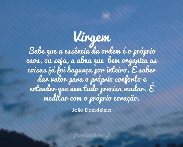 Virgem: Sabe que a essência da ordem é o próprio caos, ou seja, a alma que  bem organiza as coisas já foi bagunça por inteiro. É saber dar valor para o próprio conforto e entender que nem tudo precisa mudar. É meditar com o próprio coração.