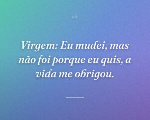 Virgem: Eu mudei, mas não foi porque eu quis, a vida me obrigou.