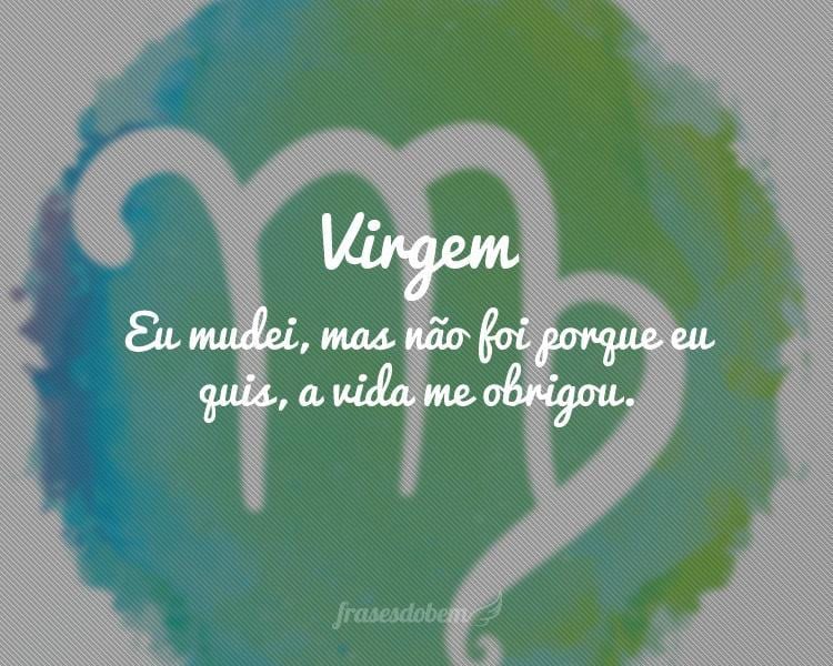 Virgem: Eu mudei, mas não foi porque eu quis, a vida me obrigou.