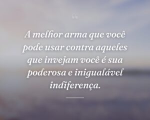 A melhor arma que você pode usar contra aqueles que invejam você é sua poderosa e inigualável indiferença.
