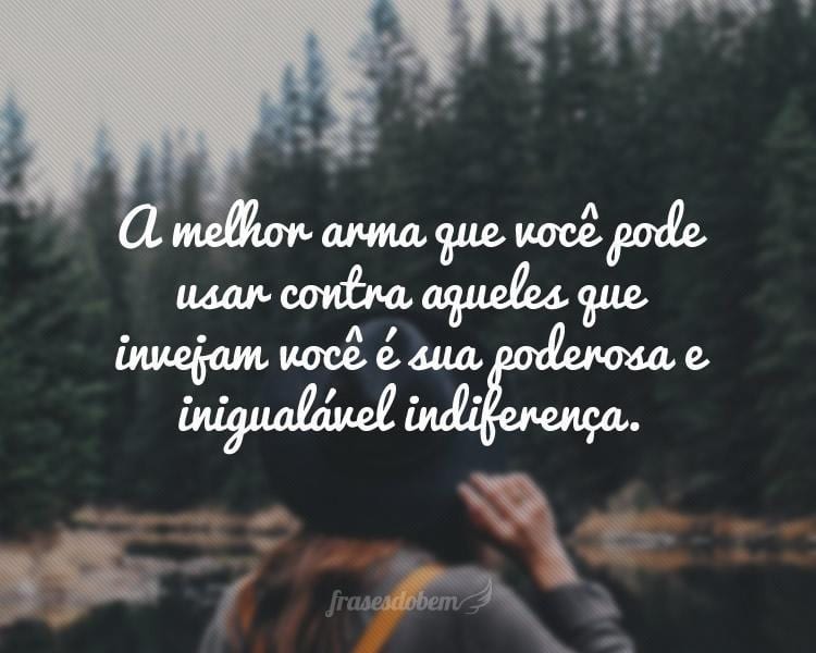 A melhor arma que você pode usar contra aqueles que invejam você é sua poderosa e inigualável indiferença.