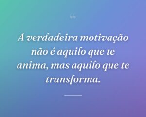 A verdadeira motivação não é aquilo que te anima, mas aquilo que te transforma.