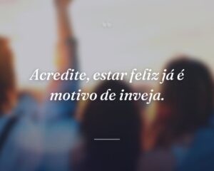 Acredite, estar feliz já é motivo de inveja.