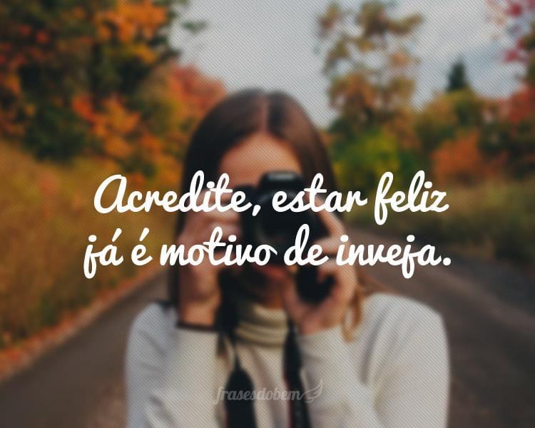 Acredite, estar feliz já é motivo de inveja.