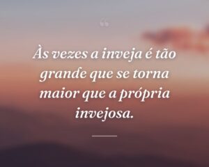 Às vezes a inveja é tão grande que se torna maior que a própria invejosa.