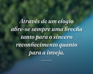 Através de um elogio abre-se sempre uma brecha tanto para o sincero reconhecimento quanto para a inveja.