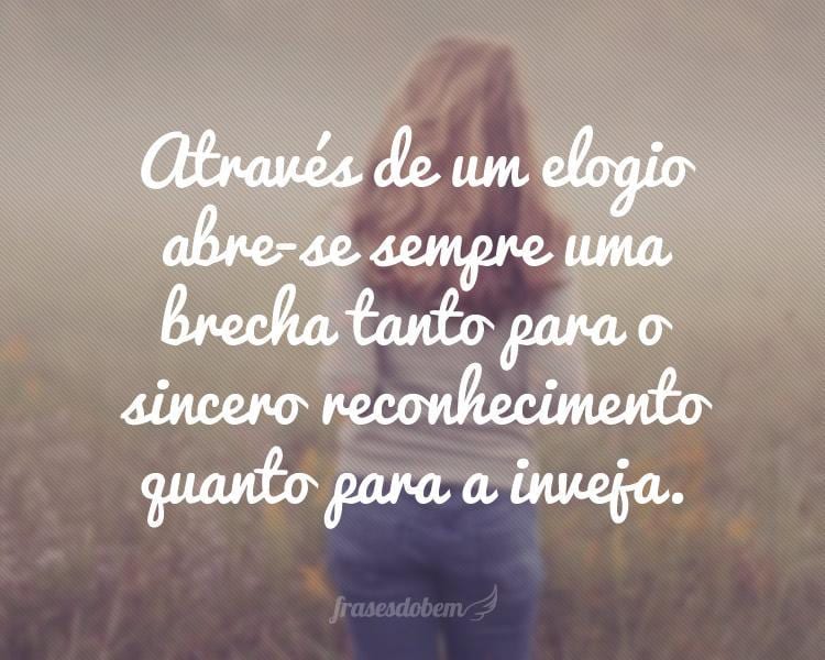 Através de um elogio abre-se sempre uma brecha tanto para o sincero reconhecimento quanto para a inveja.