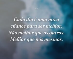 Cada dia é uma nova chance para ser melhor. Não melhor que os outros. Melhor que nós mesmos.