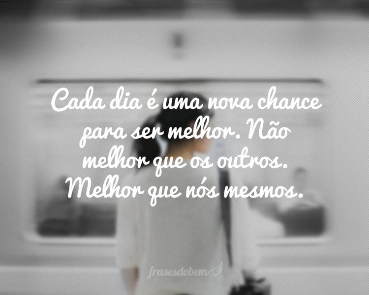 Cada dia é uma nova chance para ser melhor. Não melhor que os outros. Melhor que nós mesmos.