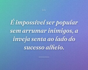 É impossível ser popular sem arrumar inimigos, a inveja senta ao lado do sucesso alheio.
