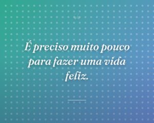 É preciso muito pouco para fazer uma vida feliz.