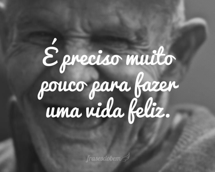 É preciso muito pouco para fazer uma vida feliz.