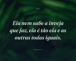 Ela nem sabe a inveja que faz, ela é tão ela e as outras todas iguais.