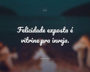 Felicidade exposta é vitrine pra inveja.