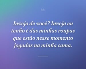 Inveja de você? Inveja eu tenho é das minhas roupas que estão nesse momento jogadas na minha cama.