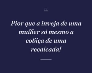 Pior que a inveja de uma mulher só mesmo a cobiça de uma recalcada!