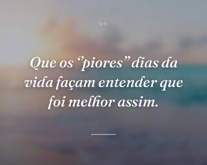 Que os ‘’piores’’ dias da vida façam entender que foi melhor assim.