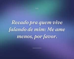 Recado pra quem vive falando de mim: Me ame menos, por favor.
