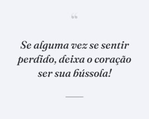 Se alguma vez se sentir perdido, deixa o coração ser sua bússola!