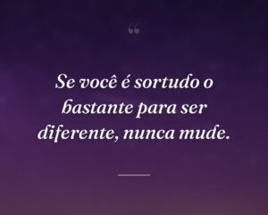 Se você é sortudo o bastante para ser diferente, nunca mude.