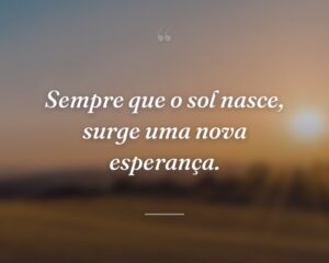 Sempre que o sol nasce, surge uma nova esperança.
