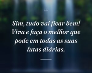 Sim, tudo vai ficar bem! Viva e faça o melhor que pode em todas as suas lutas diárias.
