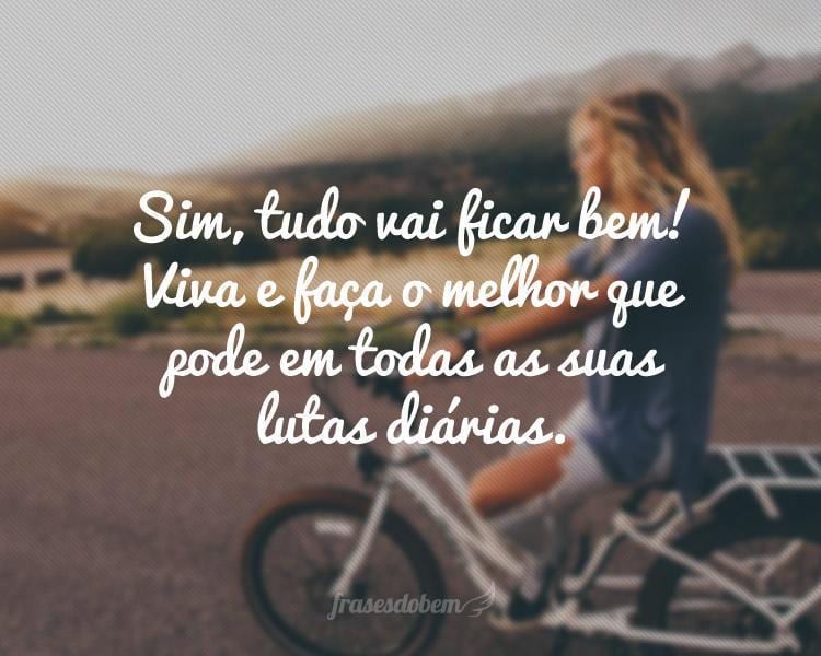 Sim, tudo vai ficar bem! Viva e faça o melhor que pode em todas as suas lutas diárias.