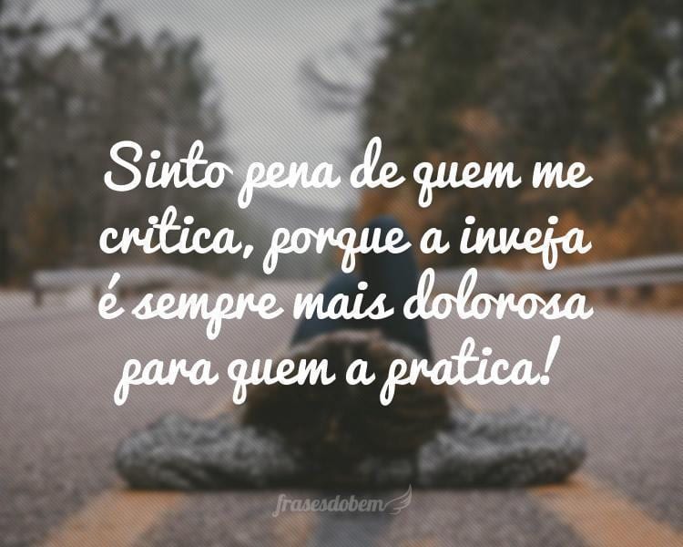 Sinto pena de quem me critica, porque a inveja é sempre mais dolorosa para quem a pratica!