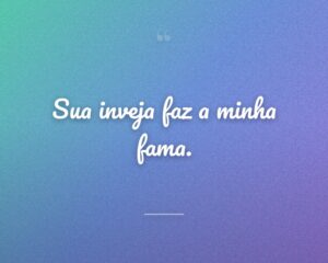 Sua inveja faz a minha fama.