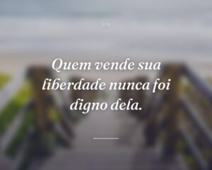 Quem vende sua liberdade nunca foi digno dela.