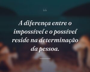 A diferença entre o impossível e o possível reside na determinação da pessoa.