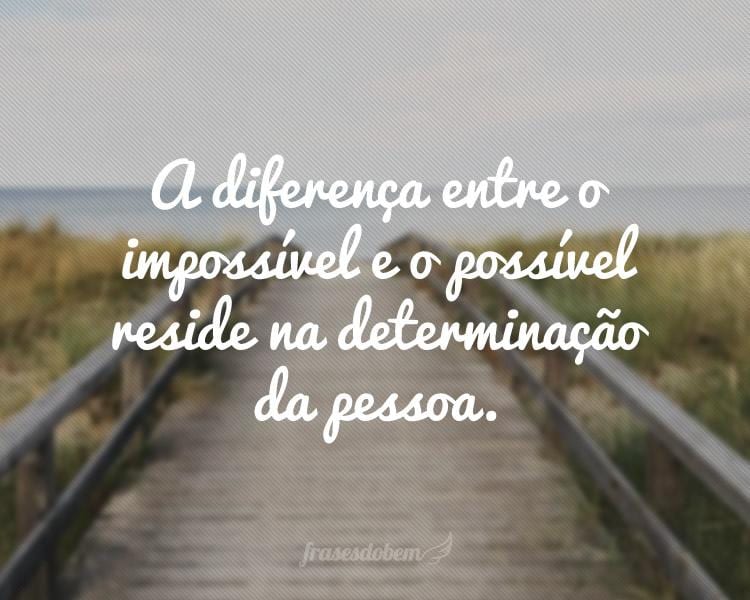 A diferença entre o impossível e o possível reside na determinação da pessoa.