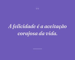 A felicidade é a aceitação corajosa da vida.