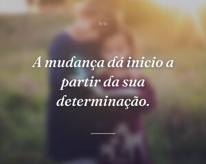 A mudança dá inicio a partir da sua determinação.