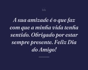 A sua amizade é o que faz com que a minha vida tenha sentido. Obrigado por estar sempre presente. Feliz Dia do Amigo!