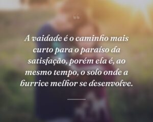A vaidade é o caminho mais curto para o paraíso da satisfação, porém ela é, ao mesmo tempo, o solo onde a burrice melhor se desenvolve.