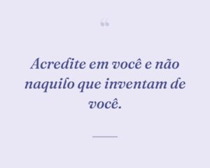 Acredite em você e não naquilo que inventam de você.