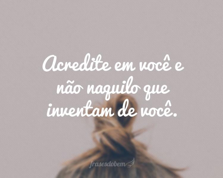 Acredite em você e não naquilo que inventam de você.