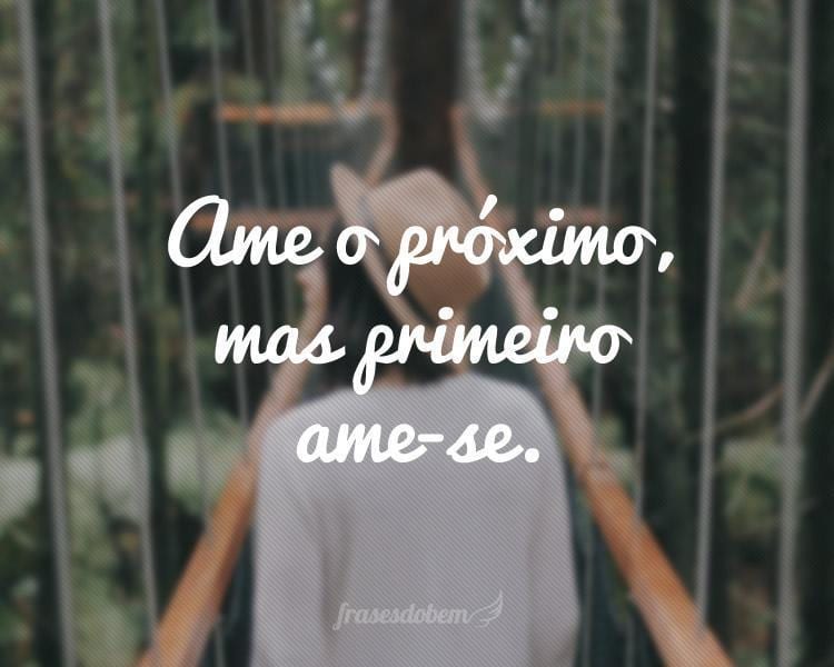 Ame o próximo, mas primeiro ame-se.
