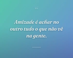 Amizade é achar no outro tudo o que não vê na gente.