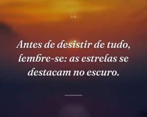 Antes de desistir de tudo, lembre-se: as estrelas se destacam no escuro.