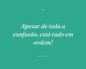 Apesar de toda a confusão, está tudo em ordem!