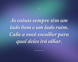 As coisas sempre têm um lado bom e um lado ruim. Cabe a você escolher para qual deles irá olhar.