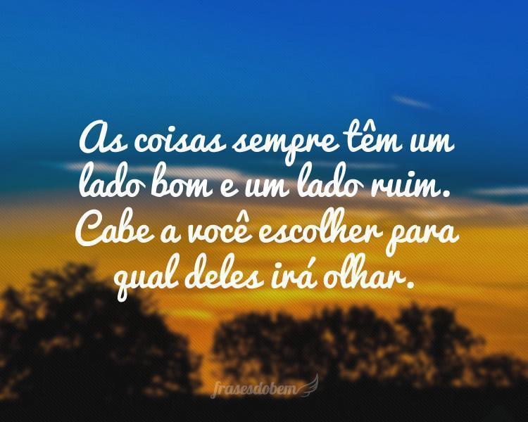 As coisas sempre têm um lado bom e um lado ruim. Cabe a você escolher para qual deles irá olhar.