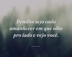 Bendito seja cada amanhecer em que olho pro lado e vejo você.