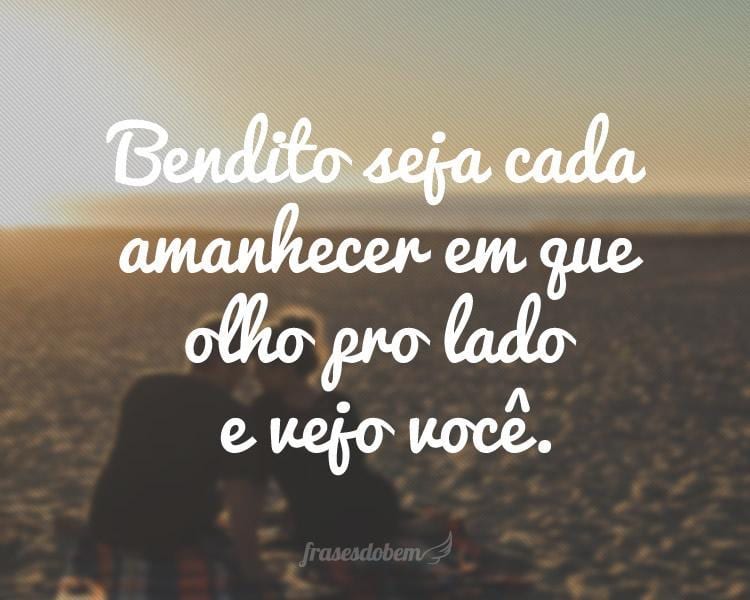 Bendito seja cada amanhecer em que olho pro lado e vejo você.