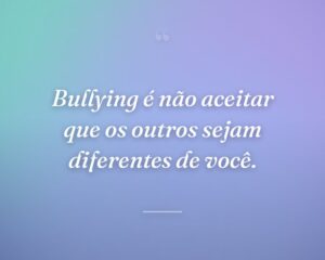 Bullying é não aceitar que os outros sejam diferentes de você.