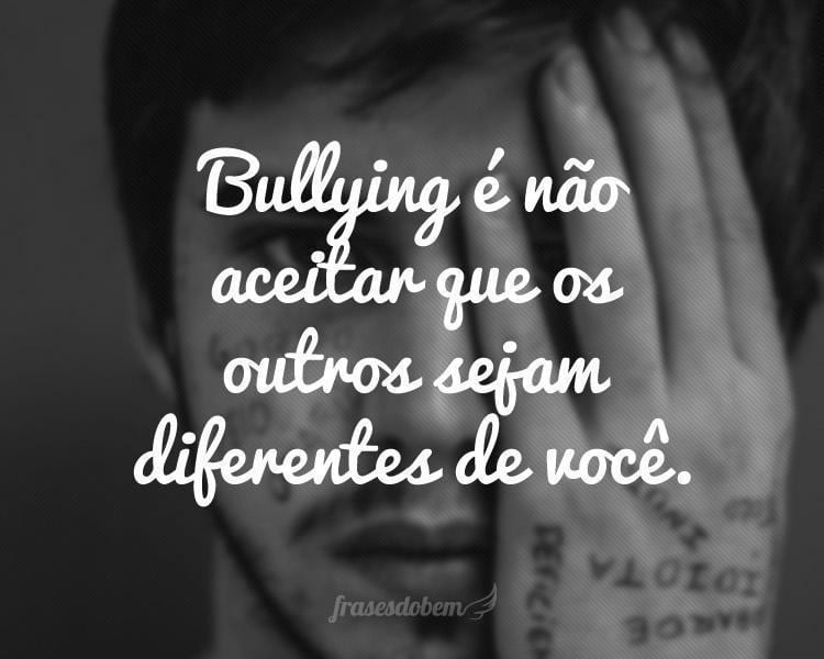 Bullying é não aceitar que os outros sejam diferentes de você.