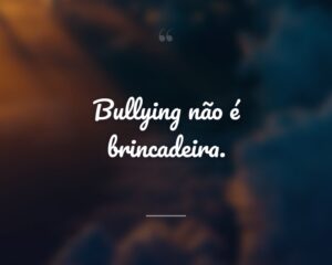 Bullying não é brincadeira.